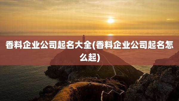 香料企业公司起名大全(香料企业公司起名怎么起)
