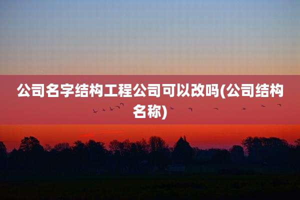 公司名字结构工程公司可以改吗(公司结构名称)