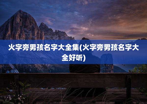 火字旁男孩名字大全集(火字旁男孩名字大全好听)