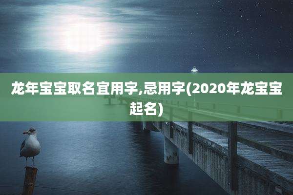 龙年宝宝取名宜用字,忌用字(2020年龙宝宝起名)