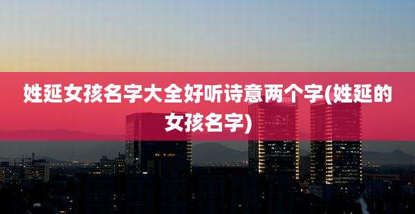 姓延女孩名字大全好听诗意两个字(姓延的女孩名字)