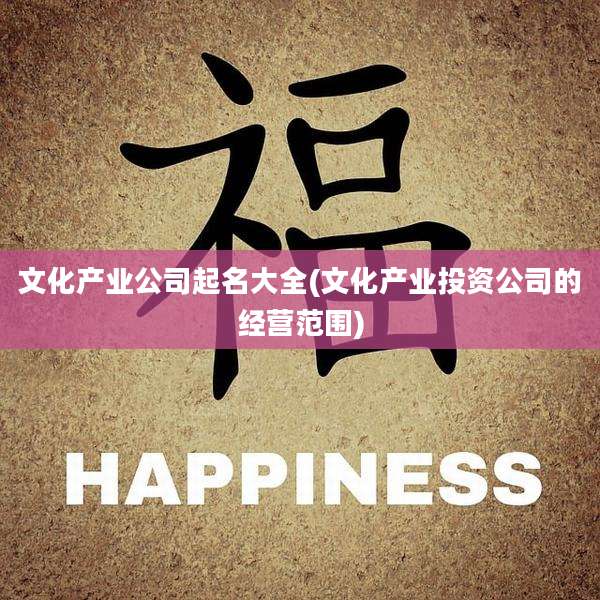 文化产业公司起名大全(文化产业投资公司的经营范围)