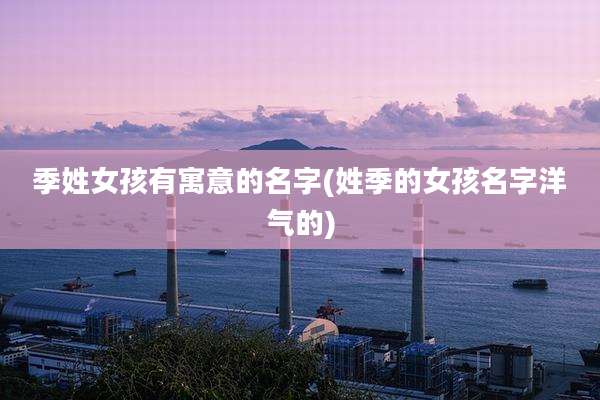 季姓女孩有寓意的名字(姓季的女孩名字洋气的)