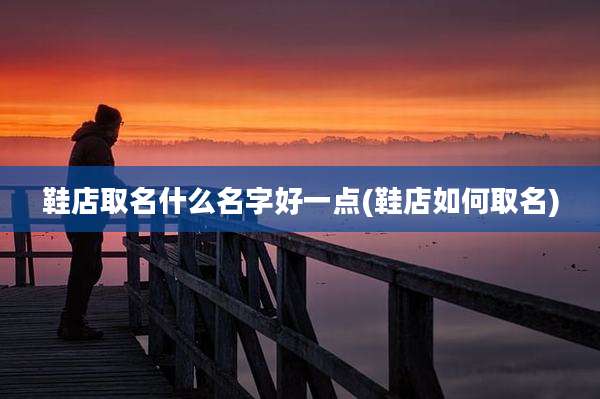 鞋店取名什么名字好一点(鞋店如何取名)