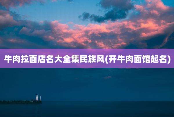 牛肉拉面店名大全集民族风(开牛肉面馆起名)