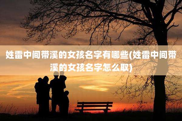 姓雷中间带溪的女孩名字有哪些(姓雷中间带溪的女孩名字怎么取)