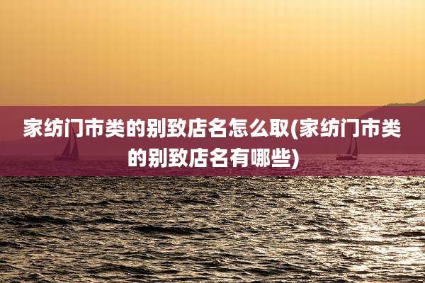 家纺门市类的别致店名怎么取(家纺门市类的别致店名有哪些)