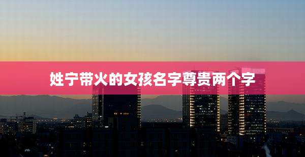 姓宁带火的女孩名字尊贵两个字