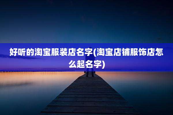 好听的淘宝服装店名字(淘宝店铺服饰店怎么起名字)