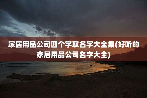 家居用品公司四个字取名字大全集(好听的家居用品公司名字大全)