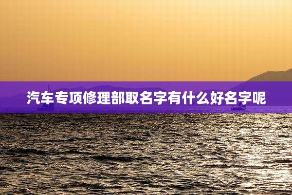 汽车专项修理部取名字有什么好名字呢