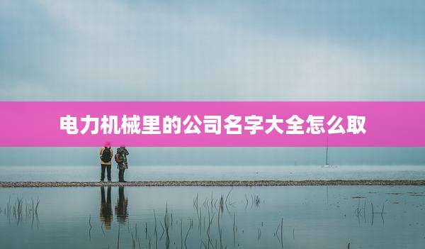电力机械里的公司名字大全怎么取