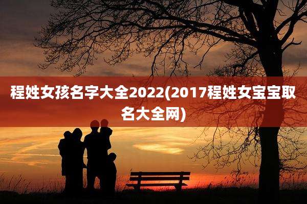 程姓女孩名字大全2022(2017程姓女宝宝取名大全网)