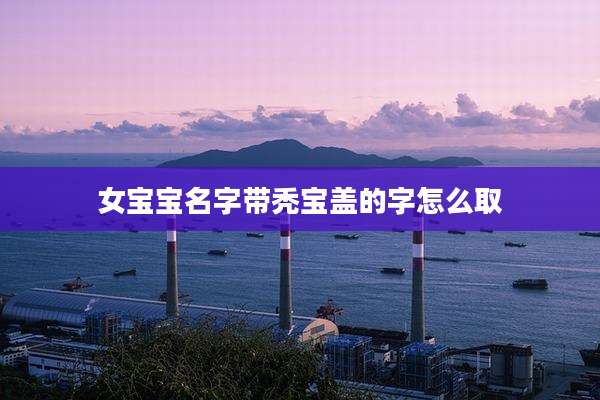 女宝宝名字带秃宝盖的字怎么取