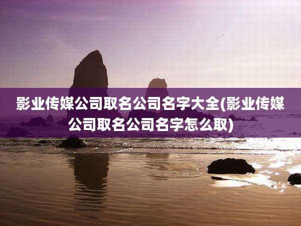 影业传媒公司取名公司名字大全(影业传媒公司取名公司名字怎么取)
