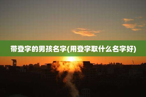 带登字的男孩名字(用登字取什么名字好)
