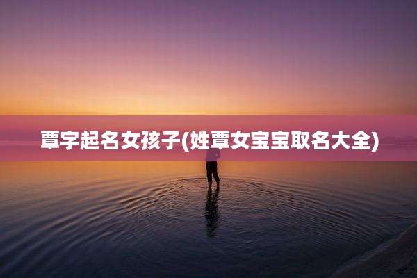 覃字起名女孩子(姓覃女宝宝取名大全)