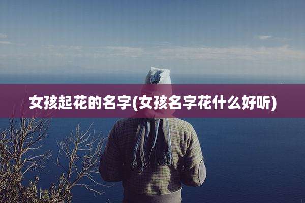 女孩起花的名字(女孩名字花什么好听)