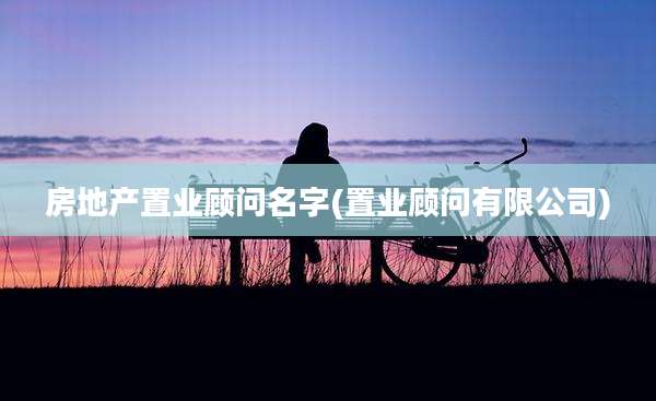 房地产置业顾问名字(置业顾问有限公司)