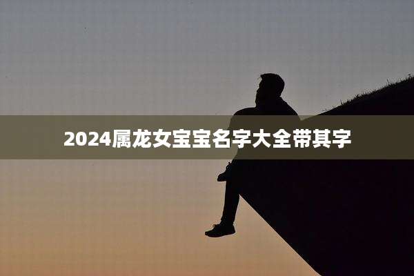 2024属龙女宝宝名字大全带其字