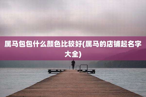 属马包包什么颜色比较好(属马的店铺起名字大全)