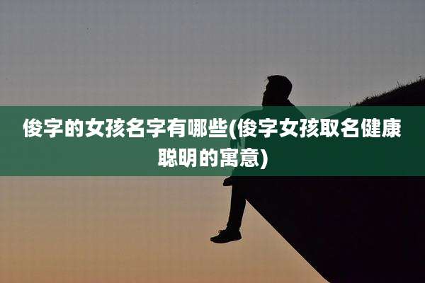 俊字的女孩名字有哪些(俊字女孩取名健康聪明的寓意)