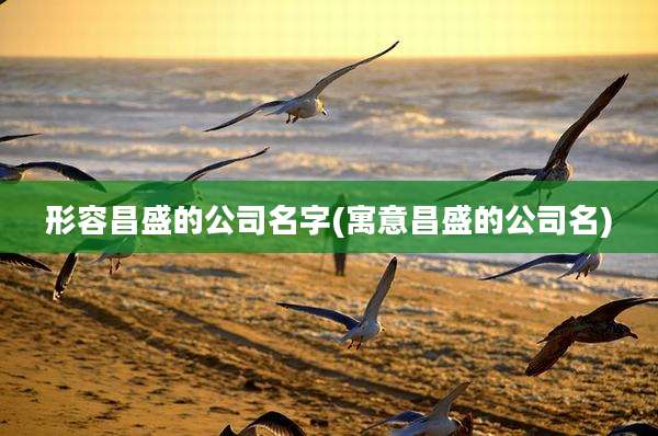 形容昌盛的公司名字(寓意昌盛的公司名)