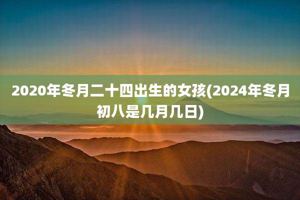 2020年冬月二十四出生的女孩(2024年冬月初八是几月几日)