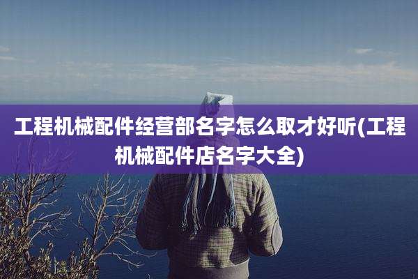 工程机械配件经营部名字怎么取才好听(工程机械配件店名字大全)
