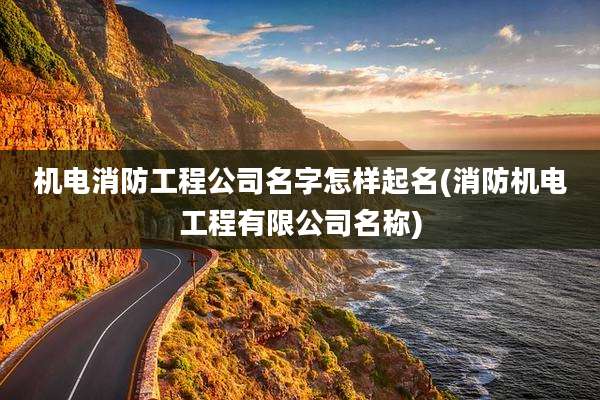 机电消防工程公司名字怎样起名(消防机电工程有限公司名称)