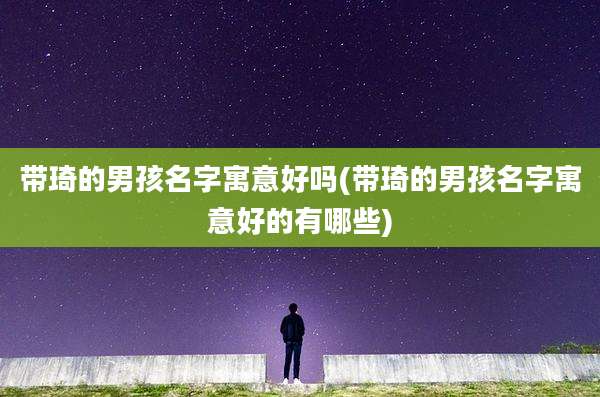 带琦的男孩名字寓意好吗(带琦的男孩名字寓意好的有哪些)