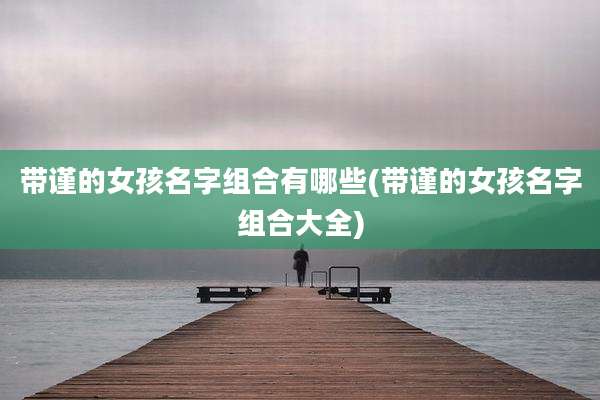 带谨的女孩名字组合有哪些(带谨的女孩名字组合大全)