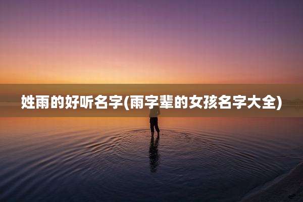 姓雨的好听名字(雨字辈的女孩名字大全)