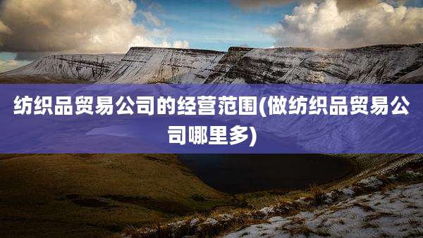 纺织品贸易公司的经营范围(做纺织品贸易公司哪里多)