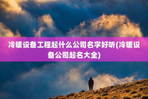 冷暖设备工程起什么公司名字好听(冷暖设备公司起名大全)