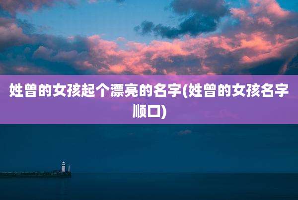 姓曾的女孩起个漂亮的名字(姓曾的女孩名字顺口)