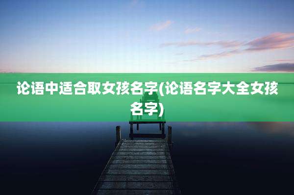 论语中适合取女孩名字(论语名字大全女孩名字)