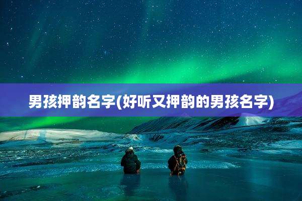 男孩押韵名字(好听又押韵的男孩名字)
