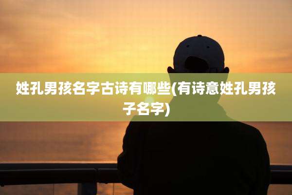 姓孔男孩名字古诗有哪些(有诗意姓孔男孩子名字)