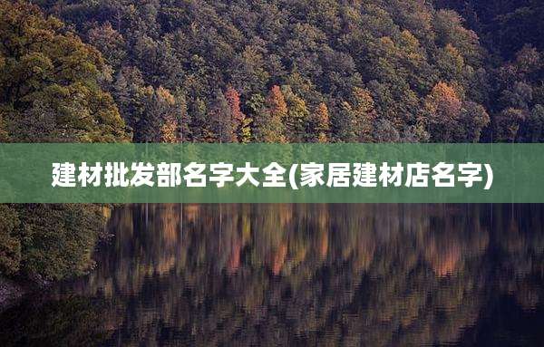 建材批发部名字大全(家居建材店名字)