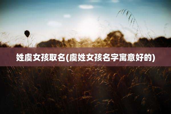 姓虞女孩取名(虞姓女孩名字寓意好的)