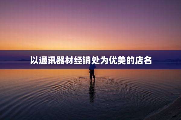 以通讯器材经销处为优美的店名