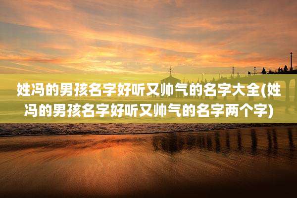 姓冯的男孩名字好听又帅气的名字大全(姓冯的男孩名字好听又帅气的名字两个字)
