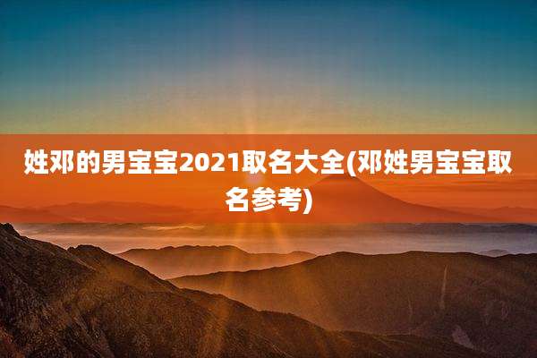姓邓的男宝宝2021取名大全(邓姓男宝宝取名参考)