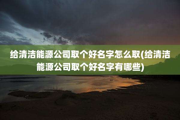 给清洁能源公司取个好名字怎么取(给清洁能源公司取个好名字有哪些)