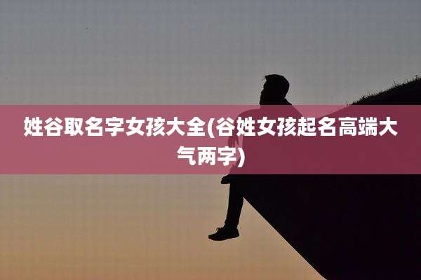 姓谷取名字女孩大全(谷姓女孩起名高端大气两字)