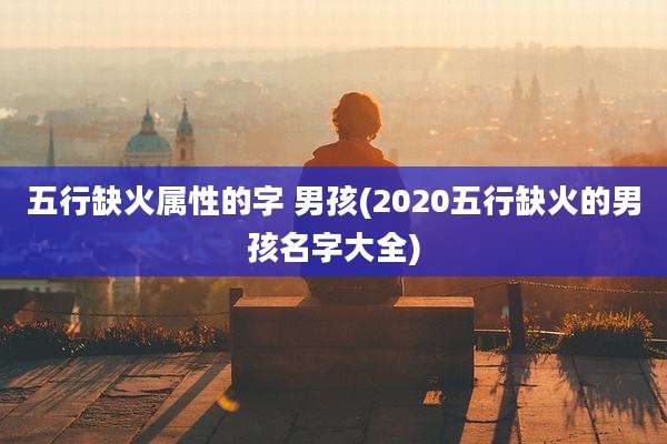 五行缺火属性的字 男孩(2020五行缺火的男孩名字大全)