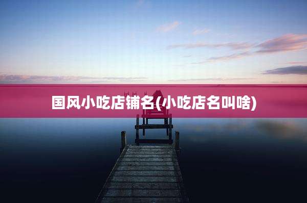 国风小吃店铺名(小吃店名叫啥)