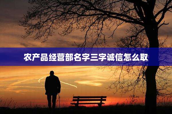 农产品经营部名字三字诚信怎么取