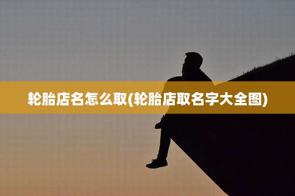 轮胎店名怎么取(轮胎店取名字大全图)